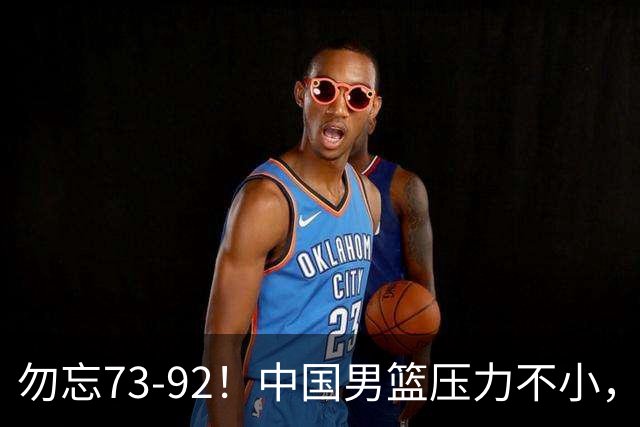 勿忘73-92！中国男篮压力不小，曾惨败日本，用好这3人，将成关键