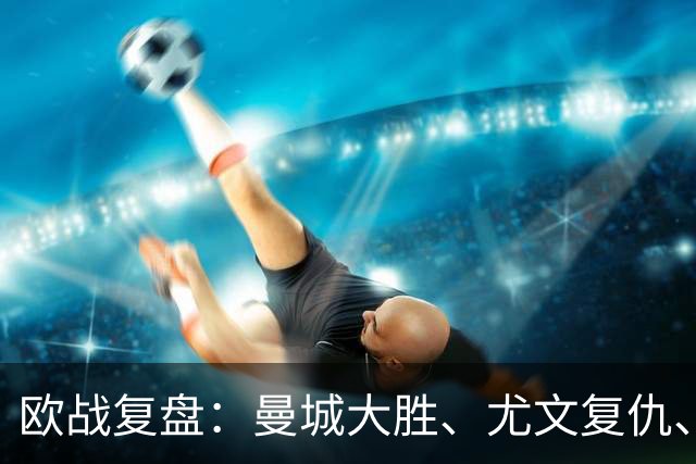 欧战复盘：曼城大胜、尤文复仇、贝蒂斯创纪录